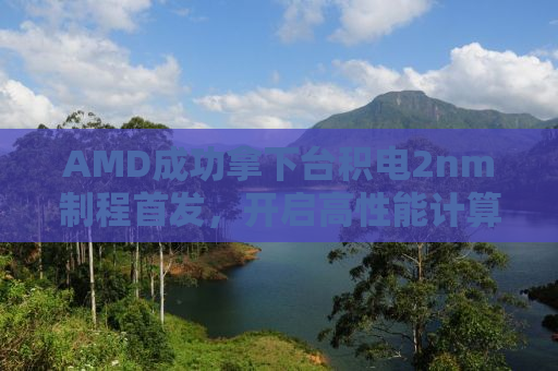 AMD成功拿下台积电2nm制程首发，开启高性能计算新纪元