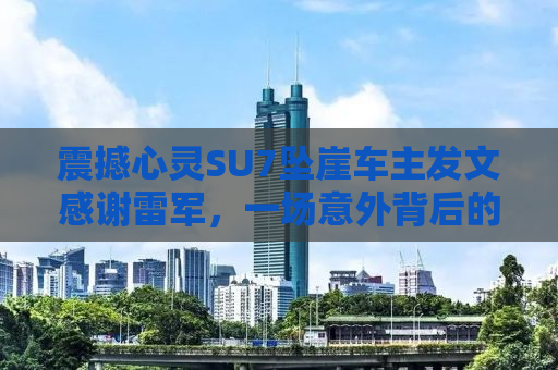 震撼心灵SU7坠崖车主发文感谢雷军，一场意外背后的温情故事