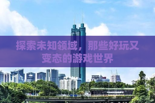 探索未知领域，那些好玩又变态的游戏世界