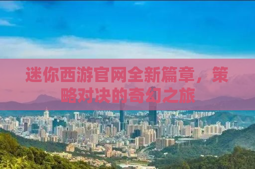 迷你西游官网全新篇章，策略对决的奇幻之旅