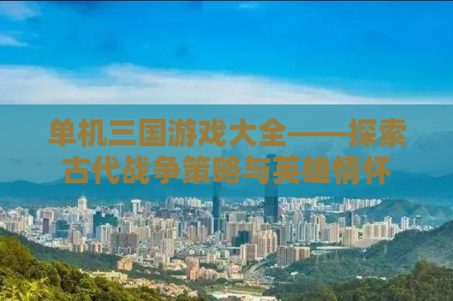 单机三国游戏大全——探索古代战争策略与英雄情怀