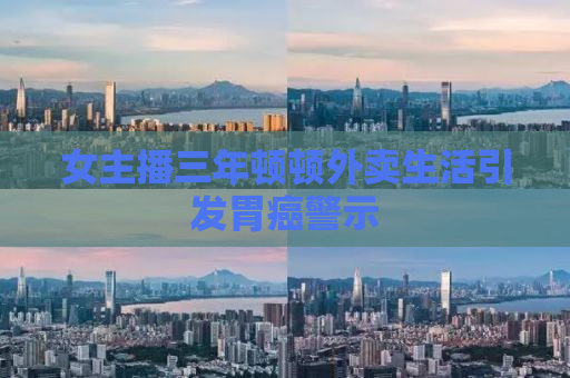 女主播三年顿顿外卖生活引发胃癌警示