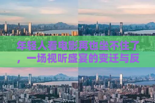 年轻人看电影再也坐不住了，一场视听盛宴的变迁与反思