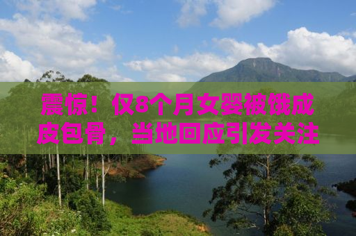 震惊！仅8个月女婴被饿成皮包骨，当地回应引发关注