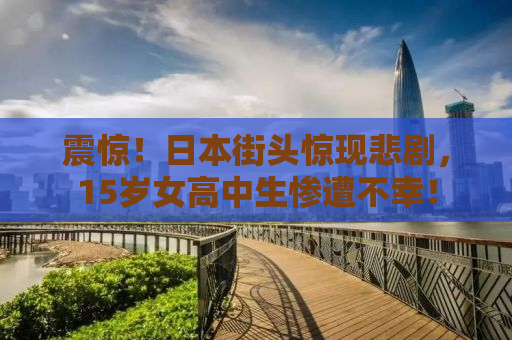 震惊！日本街头惊现悲剧，15岁女高中生惨遭不幸！