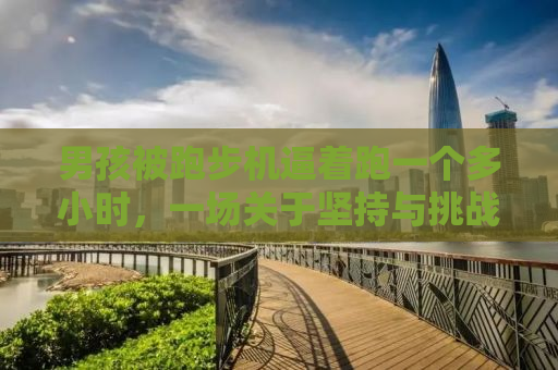 男孩被跑步机逼着跑一个多小时，一场关于坚持与挑战的较量