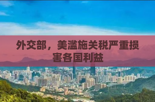 外交部，美滥施关税严重损害各国利益