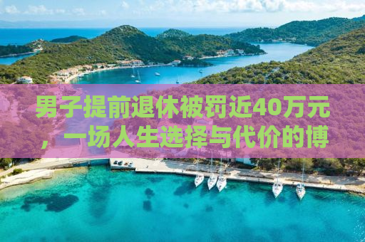 男子提前退休被罚近40万元，一场人生选择与代价的博弈