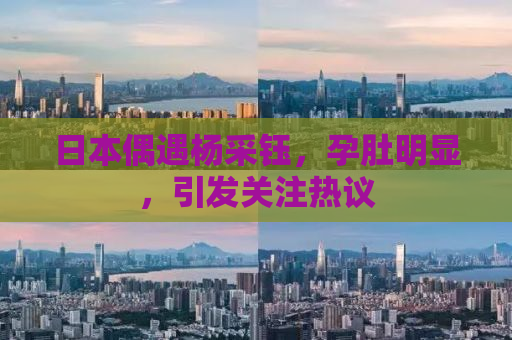日本偶遇杨采钰，孕肚明显，引发关注热议