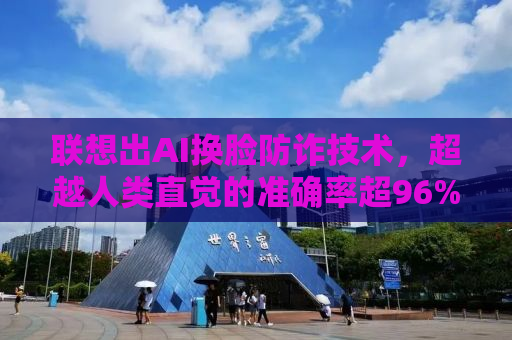 联想出AI换脸防诈技术，超越人类直觉的准确率超96%