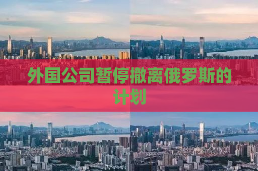 外国公司暂停撤离俄罗斯的计划