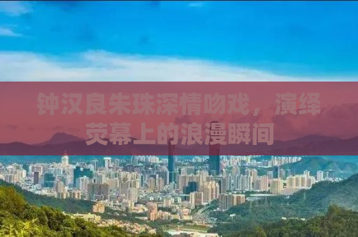 钟汉良朱珠深情吻戏，演绎荧幕上的浪漫瞬间
