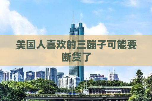 美国人喜欢的三蹦子可能要断货了