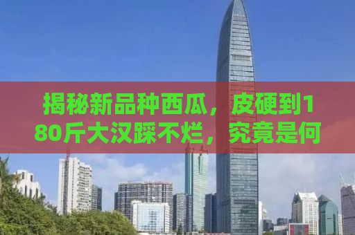 揭秘新品种西瓜，皮硬到180斤大汉踩不烂，究竟是何原因？
