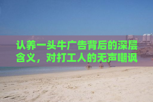 认养一头牛广告背后的深层含义，对打工人的无声嘲讽与反思