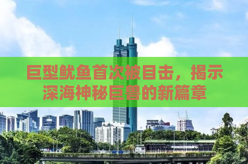 巨型鱿鱼首次被目击，揭示深海神秘巨兽的新篇章