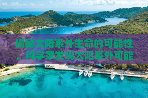 揭秘太阳系外生命的可能性，科学家发现太阳系外可能存在生命迹象