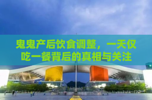 鬼鬼产后饮食调整，一天仅吃一餐背后的真相与关注