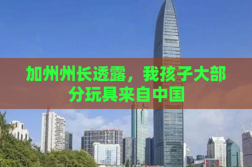 加州州长透露，我孩子大部分玩具来自中国