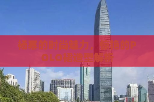杨幂的时尚魅力，惊艳的POLO裙造型解析