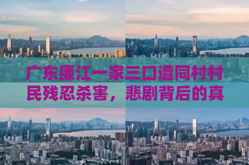 广东廉江一家三口遭同村村民残忍杀害，悲剧背后的真相与反思