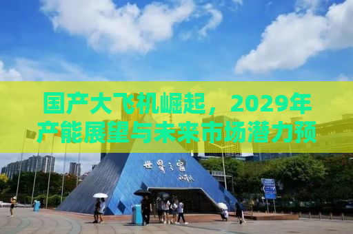 国产大飞机崛起，2029年产能展望与未来市场潜力预测