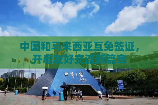 中国和马来西亚互免签证，开启友好交流新篇章