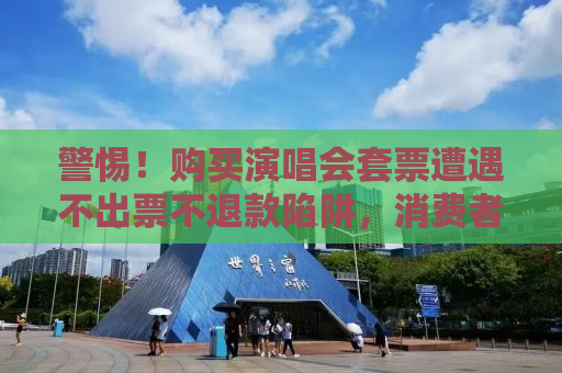 警惕！购买演唱会套票遭遇不出票不退款陷阱，消费者需提高警惕
