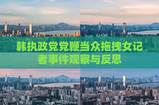 韩执政党党鞭当众拖拽女记者事件观察与反思