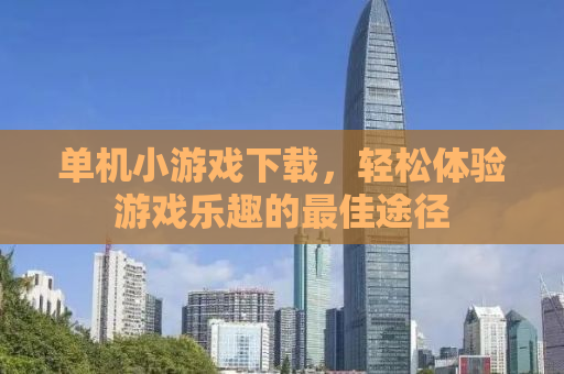 单机小游戏下载，轻松体验游戏乐趣的最佳途径