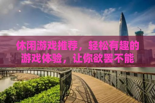 休闲游戏推荐，轻松有趣的游戏体验，让你欲罢不能