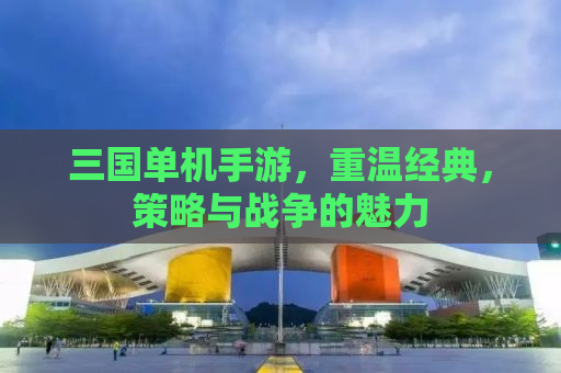 三国单机手游，重温经典，策略与战争的魅力