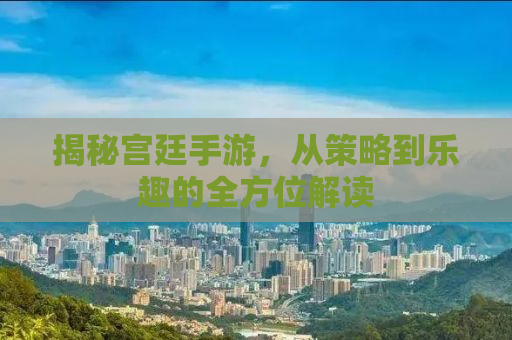 揭秘宫廷手游，从策略到乐趣的全方位解读