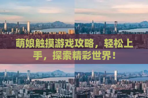 萌娘触摸游戏攻略，轻松上手，探索精彩世界！