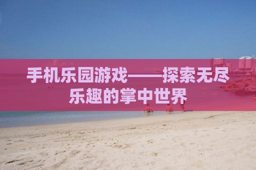 手机乐园游戏——探索无尽乐趣的掌中世界