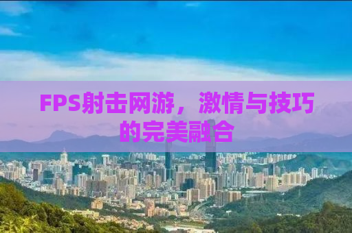 FPS射击网游，激情与技巧的完美融合