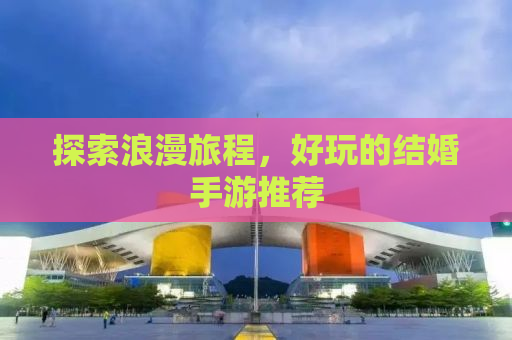 探索浪漫旅程，好玩的结婚手游推荐