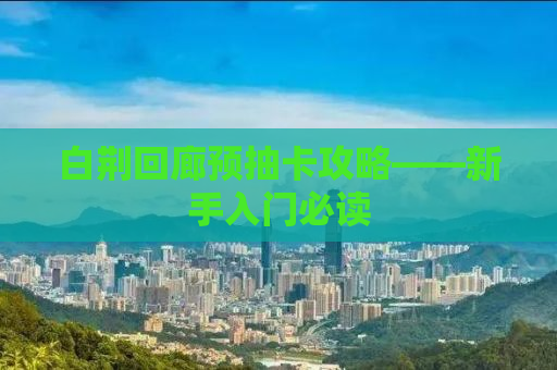 白荆回廊预抽卡攻略——新手入门必读