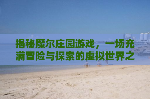 揭秘魔尔庄园游戏，一场充满冒险与探索的虚拟世界之旅