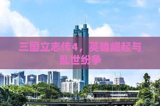 三国立志传4，英雄崛起与乱世纷争