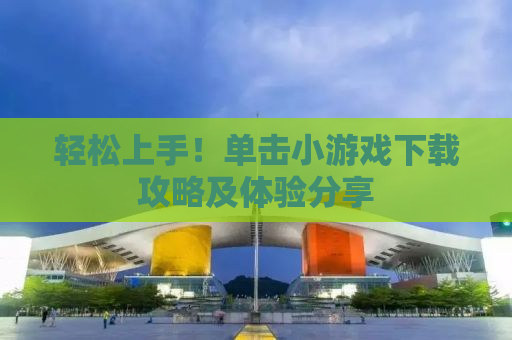 轻松上手！单击小游戏下载攻略及体验分享