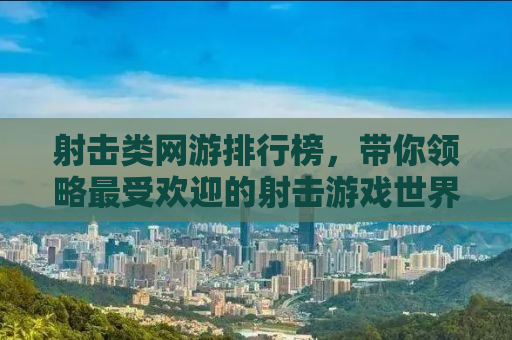 射击类网游排行榜，带你领略最受欢迎的射击游戏世界