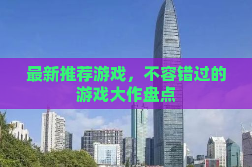 最新推荐游戏，不容错过的游戏大作盘点