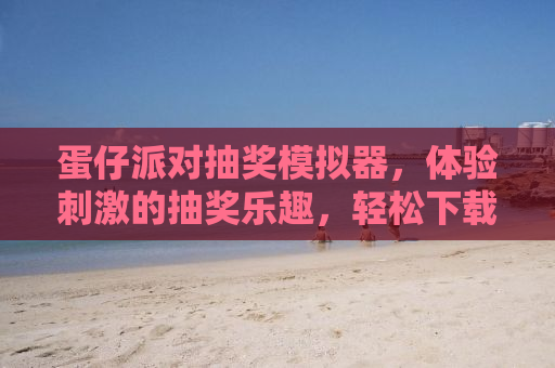 蛋仔派对抽奖模拟器，体验刺激的抽奖乐趣，轻松下载安装指南
