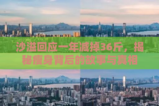 沙溢回应一年减掉36斤，揭秘瘦身背后的故事与真相