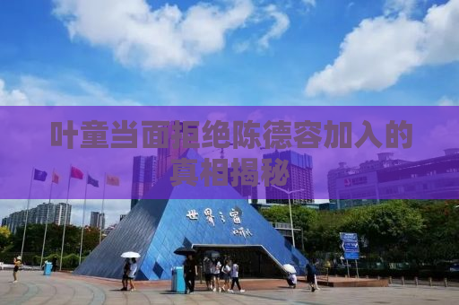叶童当面拒绝陈德容加入的真相揭秘