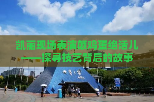 凯丽现场表演颠鸡蛋绝活儿——探寻技艺背后的故事