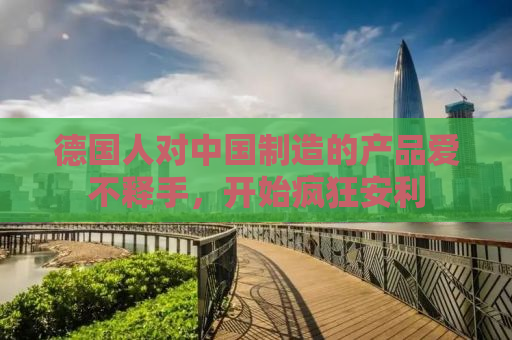 德国人对中国制造的产品爱不释手，开始疯狂安利
