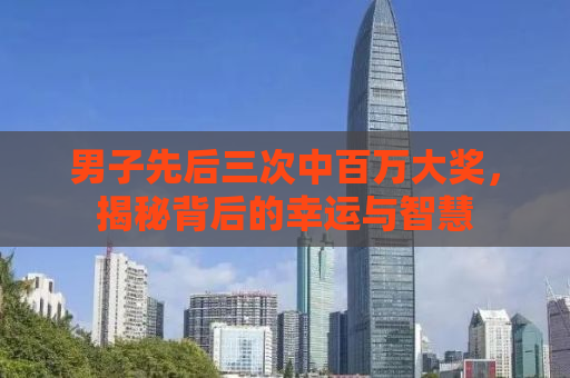 男子先后三次中百万大奖，揭秘背后的幸运与智慧