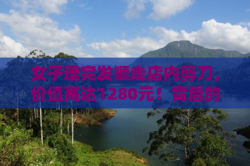 女子理完发顺走店内剪刀，价值高达1280元！背后的故事引人深思
